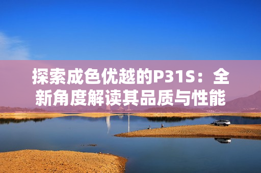 探索成色優(yōu)越的P31S：全新角度解讀其品質與性能