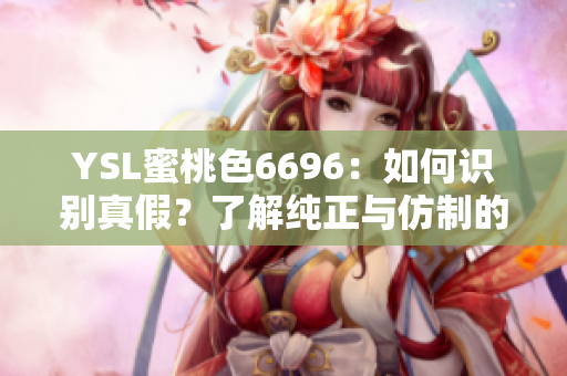 YSL蜜桃色6696：如何識(shí)別真假？了解純正與仿制的細(xì)微區(qū)別
