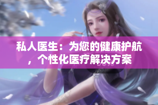 私人醫(yī)生：為您的健康護(hù)航，個(gè)性化醫(yī)療解決方案