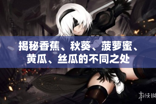 揭秘香蕉、秋葵、菠蘿蜜、黃瓜、絲瓜的不同之處