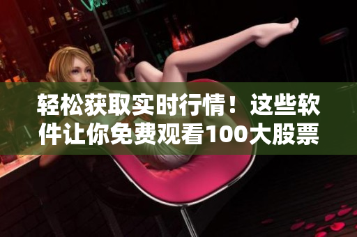 輕松獲取實(shí)時(shí)行情！這些軟件讓你免費(fèi)觀看100大股票行情！
