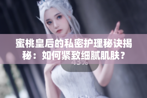 蜜桃皇后的私密護(hù)理秘訣揭秘：如何緊致細(xì)膩肌膚？