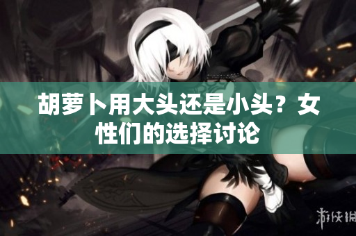 胡蘿卜用大頭還是小頭？女性們的選擇討論