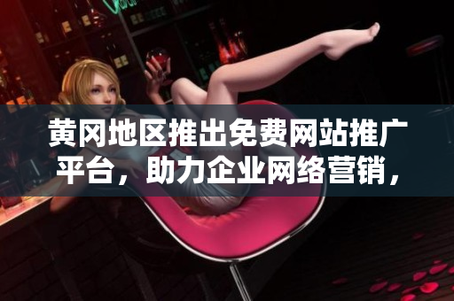 黃岡地區(qū)推出免費(fèi)網(wǎng)站推廣平臺，助力企業(yè)網(wǎng)絡(luò)營銷，提升品牌知名度