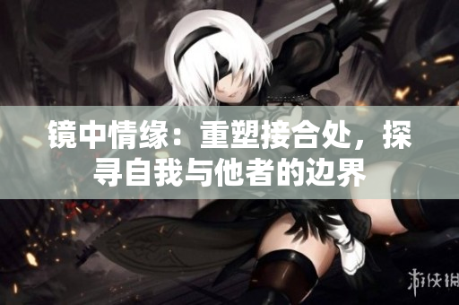 鏡中情緣：重塑接合處，探尋自我與他者的邊界