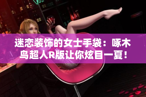 迷戀裝飾的女士手袋：啄木鳥超人R版讓你炫目一夏！