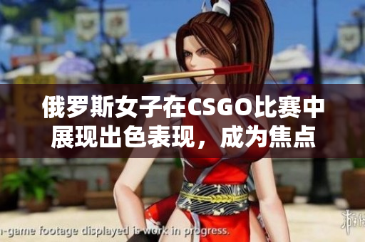 俄羅斯女子在CSGO比賽中展現(xiàn)出色表現(xiàn)，成為焦點(diǎn)