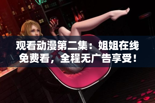 觀看動漫第二集：姐姐在線免費(fèi)看，全程無廣告享受！