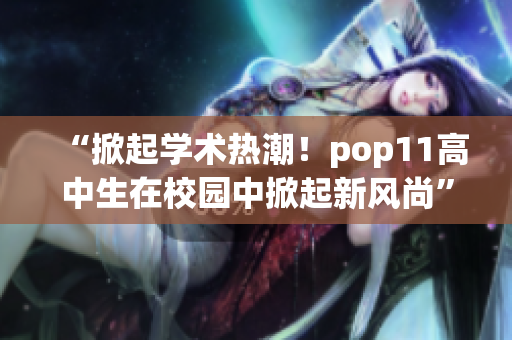 “掀起學(xué)術(shù)熱潮！pop11高中生在校園中掀起新風(fēng)尚”