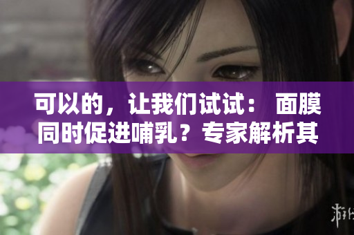 可以的，讓我們試試： 面膜同時促進哺乳？專家解析其可行性與安全性
