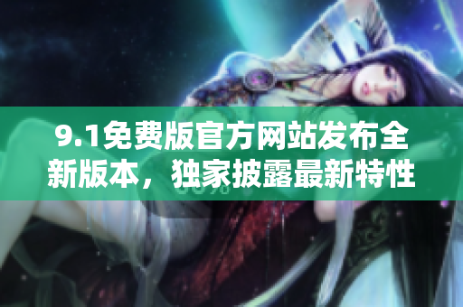 9.1免費(fèi)版官方網(wǎng)站發(fā)布全新版本，獨(dú)家披露最新特性