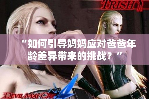 “如何引導(dǎo)媽媽應(yīng)對(duì)爸爸年齡差異帶來(lái)的挑戰(zhàn)？”