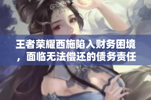 王者榮耀西施陷入財務(wù)困境，面臨無法償還的債務(wù)責(zé)任