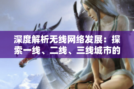 深度解析無線網(wǎng)絡(luò)發(fā)展：探索一線、二線、三線城市的不同
