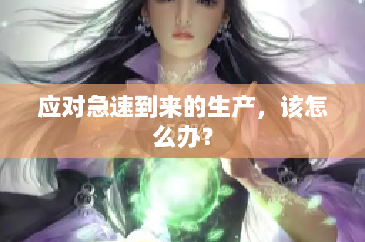 應(yīng)對急速到來的生產(chǎn)，該怎么辦？