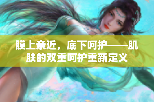 膜上親近，底下呵護(hù)——肌膚的雙重呵護(hù)重新定義