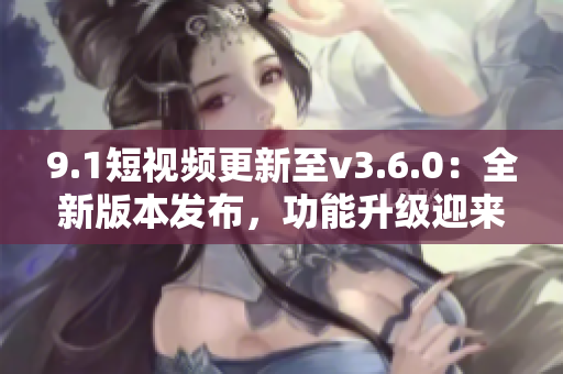 9.1短視頻更新至v3.6.0：全新版本發(fā)布，功能升級迎來新變化