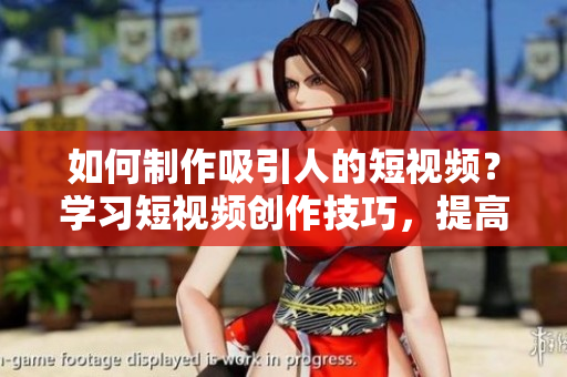 如何制作吸引人的短視頻？學(xué)習(xí)短視頻創(chuàng)作技巧，提高視頻質(zhì)量！