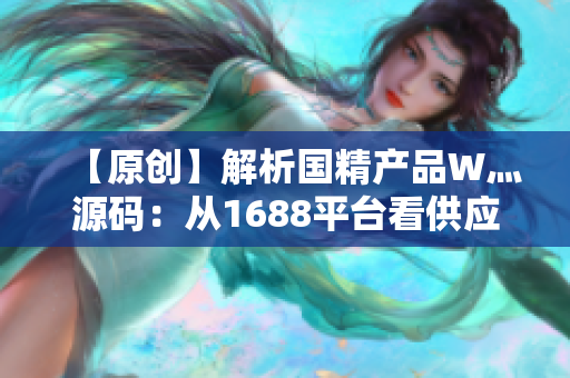 【原創(chuàng)】解析國精產(chǎn)品W灬源碼：從1688平臺看供應鏈創(chuàng)新