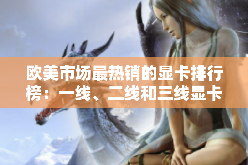歐美市場最熱銷的顯卡排行榜：一線、二線和三線顯卡大揭秘