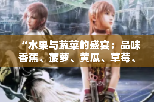 “水果與蔬菜的盛宴：品味香蕉、菠蘿、黃瓜、草莓、櫻桃、榴蓮、茄子的美妙滋味”