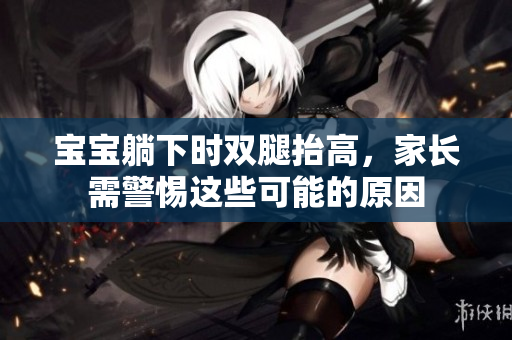 寶寶躺下時(shí)雙腿抬高，家長(zhǎng)需警惕這些可能的原因