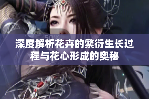 深度解析花卉的繁衍生長(zhǎng)過(guò)程與花心形成的奧秘