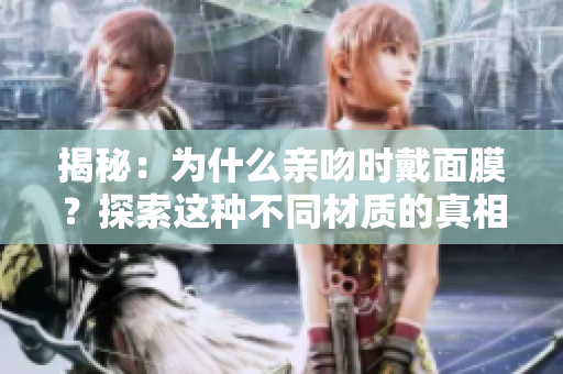 揭秘：為什么親吻時(shí)戴面膜？探索這種不同材質(zhì)的真相