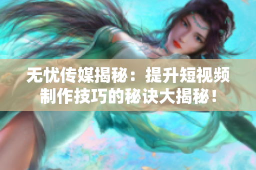 無(wú)憂傳媒揭秘：提升短視頻制作技巧的秘訣大揭秘！