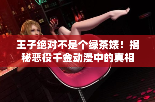 王子絕對不是個(gè)綠茶婊！揭秘惡役千金動漫中的真相