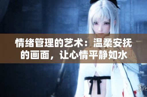 情緒管理的藝術(shù)：溫柔安撫的畫面，讓心情平靜如水