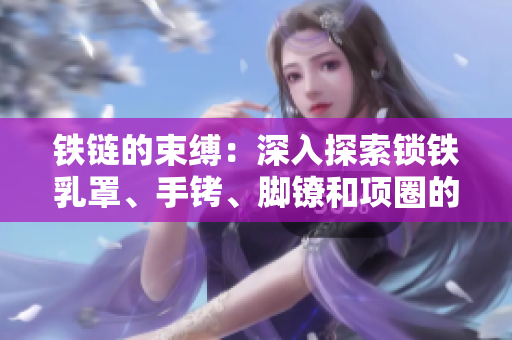 鐵鏈的束縛：深入探索鎖鐵乳罩、手銬、腳鐐和項(xiàng)圈的歷史與文化影響