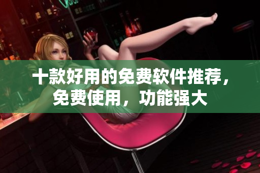 十款好用的免費軟件推薦，免費使用，功能強大
