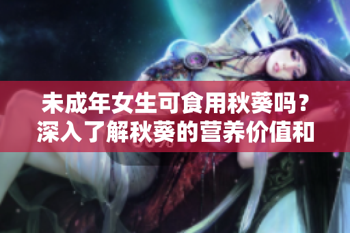 未成年女生可食用秋葵嗎？深入了解秋葵的營養(yǎng)價值和適宜食用方法