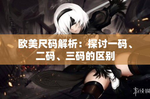 歐美尺碼解析：探討一碼、二碼、三碼的區(qū)別