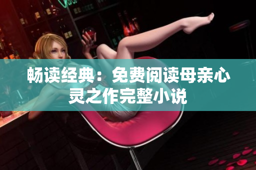 暢讀經(jīng)典：免費(fèi)閱讀母親心靈之作完整小說