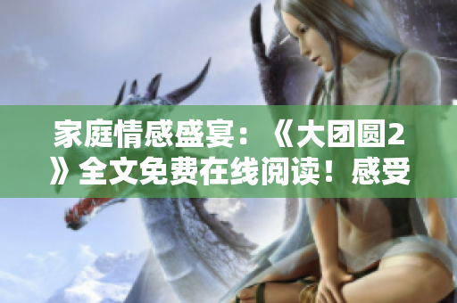 家庭情感盛宴：《大團(tuán)圓2》全文免費(fèi)在線閱讀！感受親情溫暖，共享團(tuán)聚喜悅！