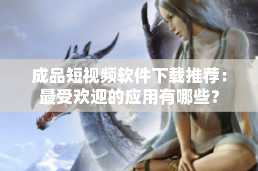 成品短視頻軟件下載推薦：最受歡迎的應(yīng)用有哪些？