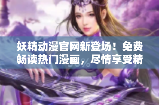 妖精動(dòng)漫官網(wǎng)新登場(chǎng)！免費(fèi)暢讀熱門漫畫(huà)，盡情享受精彩內(nèi)容！