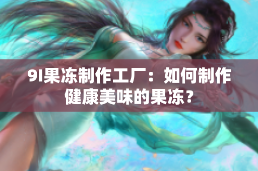 9I果凍制作工廠：如何制作健康美味的果凍？