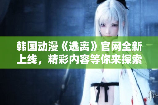 韓國動漫《逃離》官網(wǎng)全新上線，精彩內(nèi)容等你來探索