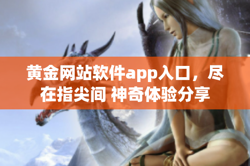 黃金網(wǎng)站軟件app入口，盡在指尖間 神奇體驗分享