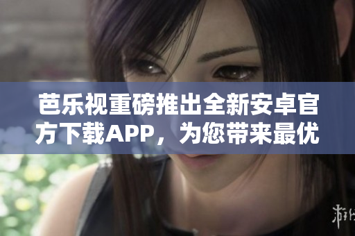 芭樂視重磅推出全新安卓官方下載APP，為您帶來最優(yōu)質(zhì)的觀影體驗(yàn)