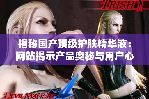 揭秘國(guó)產(chǎn)頂級(jí)護(hù)膚精華液：網(wǎng)站揭示產(chǎn)品奧秘與用戶心聲