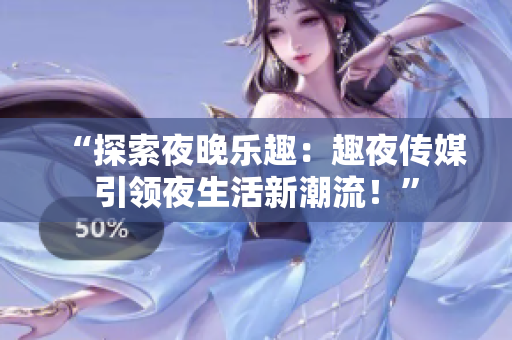 “探索夜晚樂趣：趣夜傳媒引領(lǐng)夜生活新潮流！”
