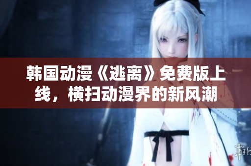 韓國動漫《逃離》免費版上線，橫掃動漫界的新風潮
