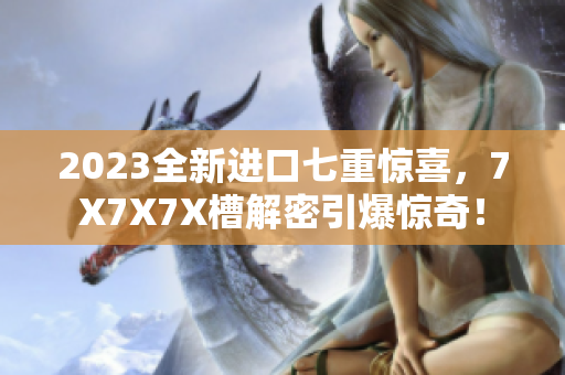 2023全新進口七重驚喜，7X7X7X槽解密引爆驚奇！