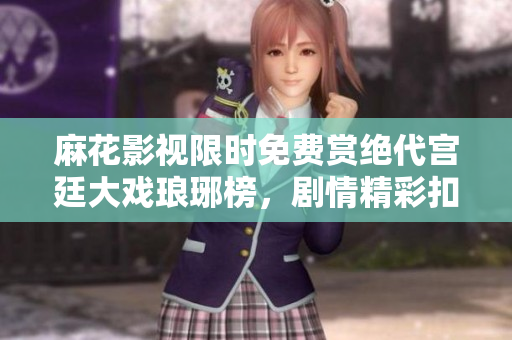 麻花影視限時免費賞絕代宮廷大戲瑯琊榜，劇情精彩扣人心弦，精良制作驚艷全網