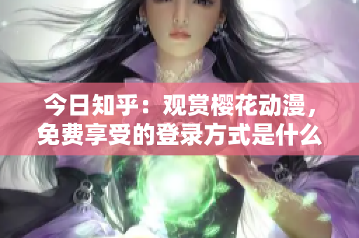 今日知乎：觀賞櫻花動(dòng)漫，免費(fèi)享受的登錄方式是什么？