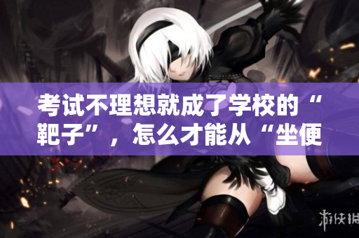 考試不理想就成了學(xué)校的“靶子”，怎么才能從“坐便器”中解脫？